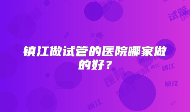镇江做试管的医院哪家做的好？