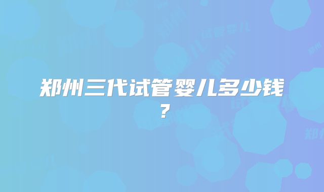 郑州三代试管婴儿多少钱？