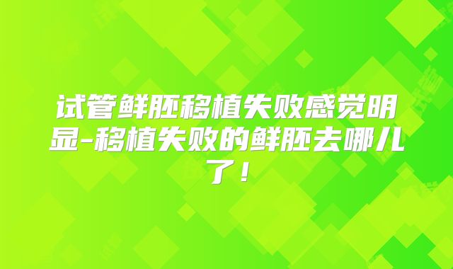 试管鲜胚移植失败感觉明显-移植失败的鲜胚去哪儿了！