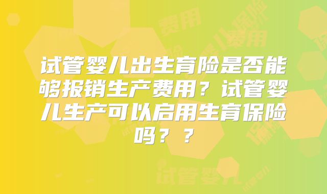 试管婴儿出生育险是否能够报销生产费用？试管婴儿生产可以启用生育保险吗？？