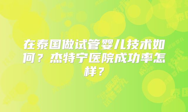 在泰国做试管婴儿技术如何？杰特宁医院成功率怎样？