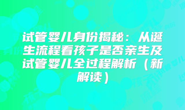 试管婴儿身份揭秘：从诞生流程看孩子是否亲生及试管婴儿全过程解析（新解读）