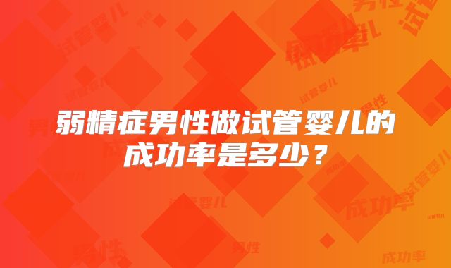 弱精症男性做试管婴儿的成功率是多少?