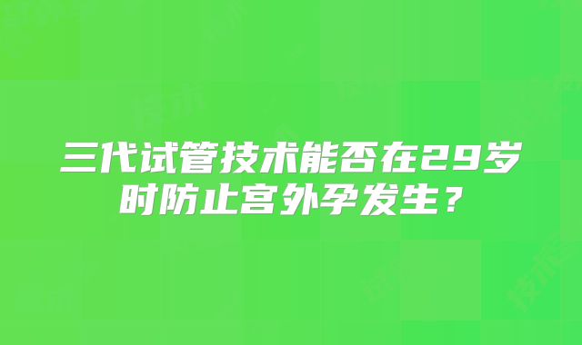 三代试管技术能否在29岁时防止宫外孕发生?