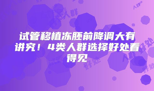 试管移植冻胚前降调大有讲究!4类人群选择好处看得见