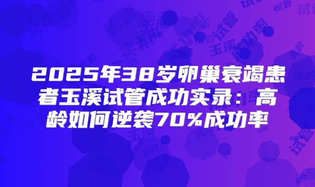 2025年38岁卵巢衰竭患者玉溪试管成功实录：高龄如何逆袭70%成功率
