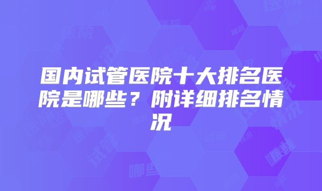 国内试管医院十大排名医院是哪些?附详细排名情况