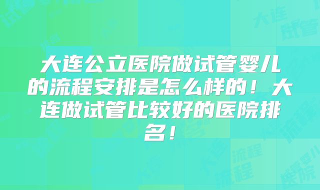 大连公立医院做试管婴儿的流程安排是怎么样的！大连做试管比较好的医院排名！
