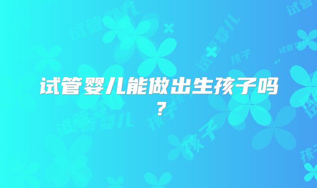 试管婴儿能做出生孩子吗?