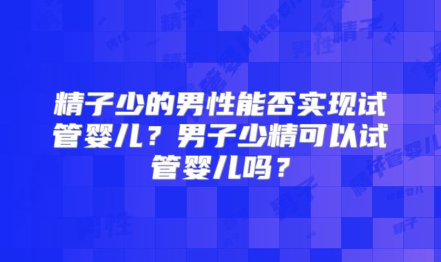 精子少的男性能否实现试管婴儿？男子少精可以试管婴儿吗？