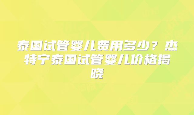 泰国试管婴儿费用多少？杰特宁泰国试管婴儿价格揭晓