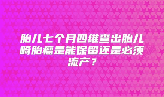 胎儿七个月四维查出胎儿畸胎瘤是能保留还是必须流产？