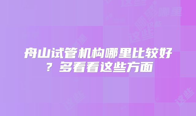 舟山试管机构哪里比较好？多看看这些方面