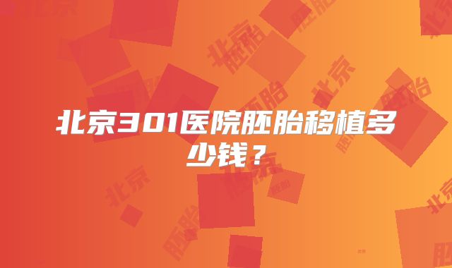 北京301医院胚胎移植多少钱？