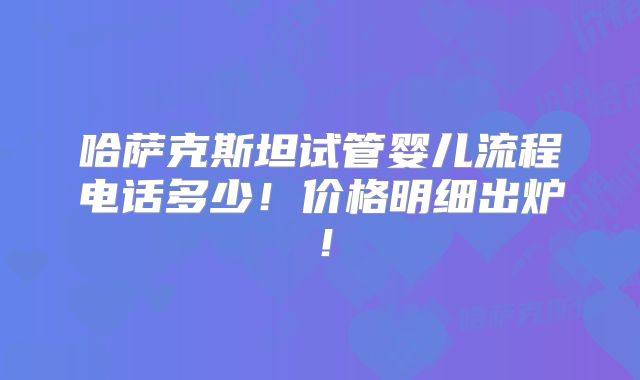 哈萨克斯坦试管婴儿流程电话多少！价格明细出炉！