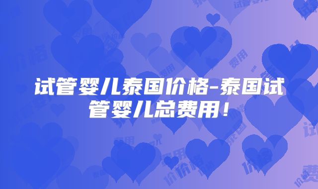 试管婴儿泰国价格-泰国试管婴儿总费用！