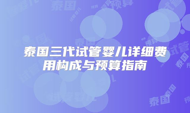 泰国三代试管婴儿详细费用构成与预算指南