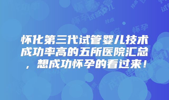 怀化第三代试管婴儿技术成功率高的五所医院汇总，想成功怀孕的看过来！
