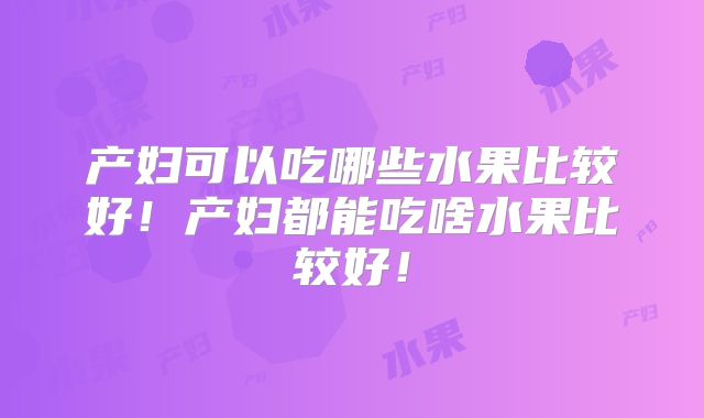 产妇可以吃哪些水果比较好!产妇都能吃啥水果比较好!