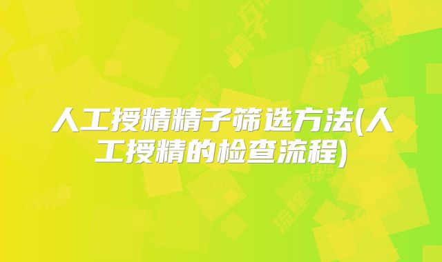 人工授精精子筛选方法(人工授精的检查流程)