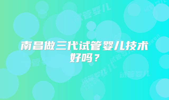 南昌做三代试管婴儿技术好吗?