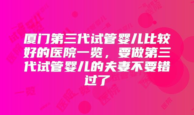 厦门第三代试管婴儿比较好的医院一览，要做第三代试管婴儿的夫妻不要错过了