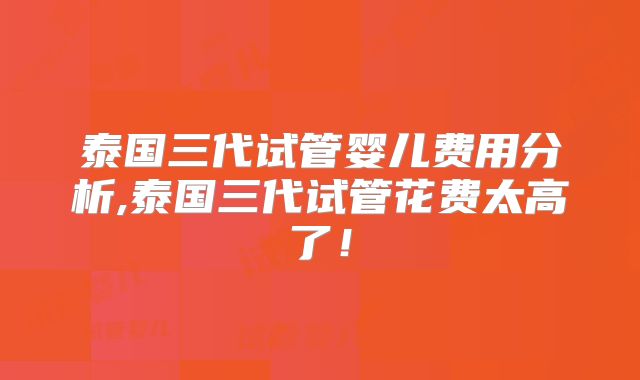 泰国三代试管婴儿费用分析,泰国三代试管花费太高了!
