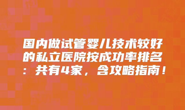国内做试管婴儿技术较好的私立医院按成功率排名:共有4家,含攻略指南!
