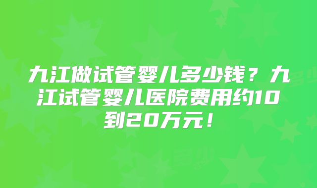 九江做试管婴儿多少钱？九江试管婴儿医院费用约10到20万元！