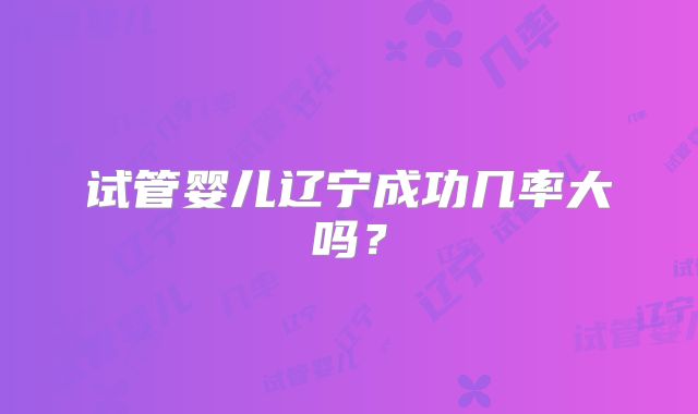 试管婴儿辽宁成功几率大吗？