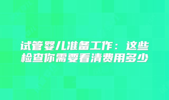 试管婴儿准备工作：这些检查你需要看清费用多少