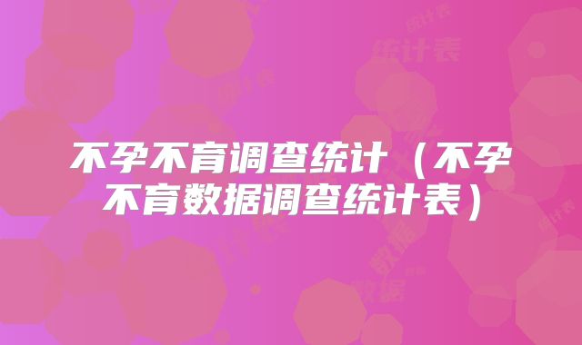 不孕不育调查统计（不孕不育数据调查统计表）