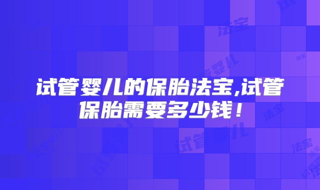 试管婴儿的保胎法宝,试管保胎需要多少钱！