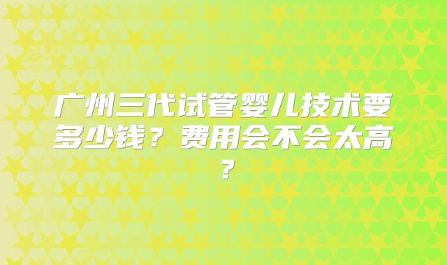 广州三代试管婴儿技术要多少钱？费用会不会太高？
