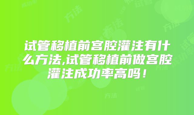 试管移植前宫腔灌注有什么方法,试管移植前做宫腔灌注成功率高吗!