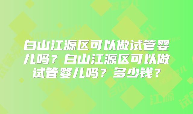 白山江源区可以做试管婴儿吗？白山江源区可以做试管婴儿吗？多少钱？