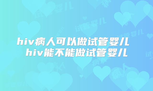 hiv病人可以做试管婴儿 hiv能不能做试管婴儿