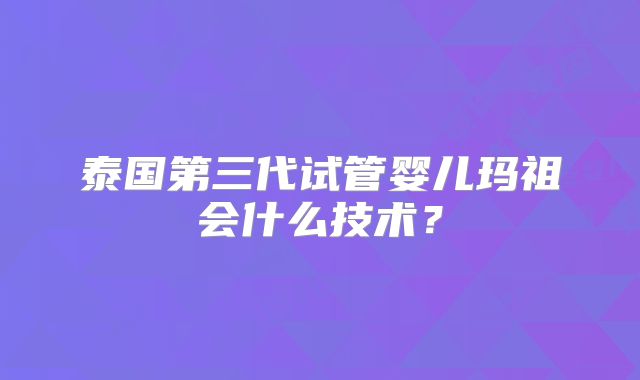 泰国第三代试管婴儿玛祖会什么技术？