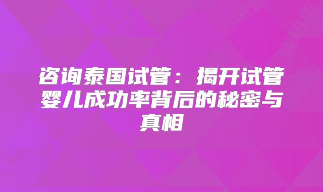 咨询泰国试管:揭开试管婴儿成功率背后的秘密与真相