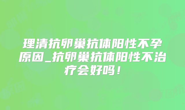 理清抗卵巢抗体阳性不孕原因_抗卵巢抗体阳性不治疗会好吗！
