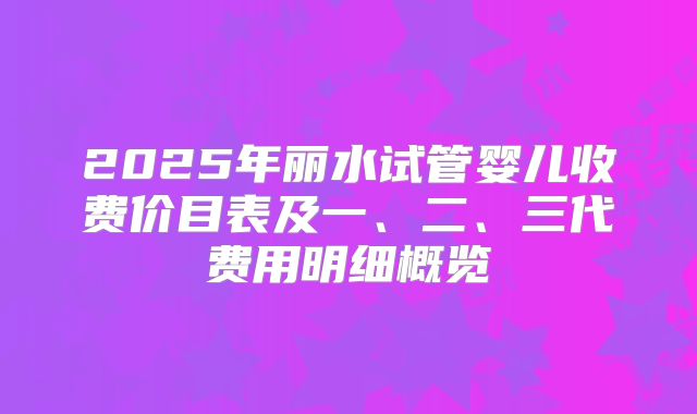 2025年丽水试管婴儿收费价目表及一、二、三代费用明细概览