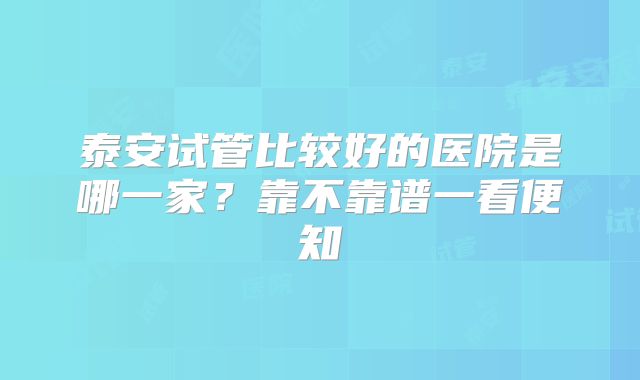 泰安试管比较好的医院是哪一家？靠不靠谱一看便知