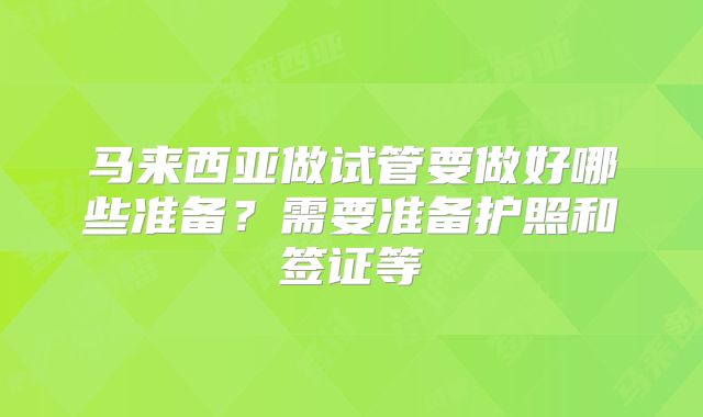 马来西亚做试管要做好哪些准备？需要准备护照和签证等