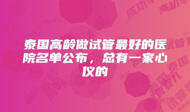 泰国高龄做试管最好的医院名单公布，总有一家心仪的