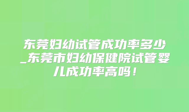 东莞妇幼试管成功率多少_东莞市妇幼保健院试管婴儿成功率高吗!