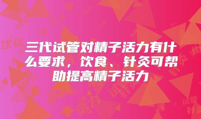 三代试管对精子活力有什么要求，饮食、针灸可帮助提高精子活力