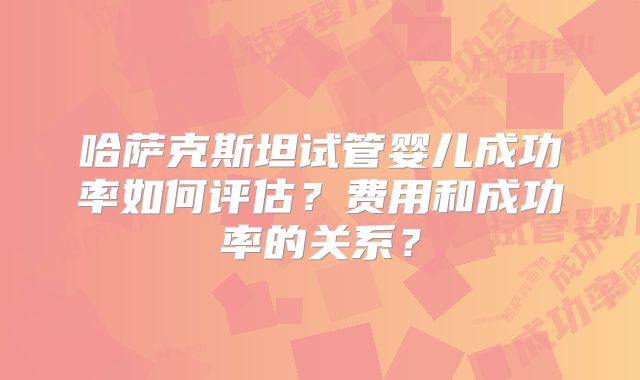 哈萨克斯坦试管婴儿成功率如何评估？费用和成功率的关系？