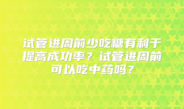 试管进周前少吃糖有利于提高成功率？试管进周前可以吃中药吗？