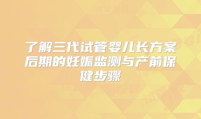 了解三代试管婴儿长方案后期的妊娠监测与产前保健步骤