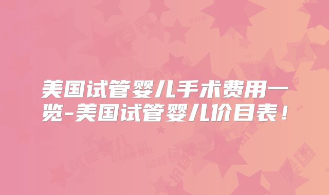美国试管婴儿手术费用一览-美国试管婴儿价目表！